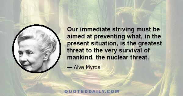 Our immediate striving must be aimed at preventing what, in the present situation, is the greatest threat to the very survival of mankind, the nuclear threat.