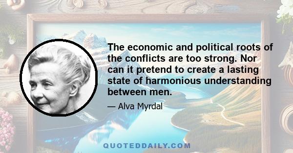 The economic and political roots of the conflicts are too strong. Nor can it pretend to create a lasting state of harmonious understanding between men.