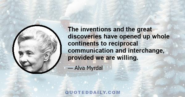 The inventions and the great discoveries have opened up whole continents to reciprocal communication and interchange, provided we are willing.