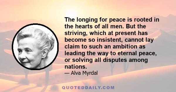 The longing for peace is rooted in the hearts of all men. But the striving, which at present has become so insistent, cannot lay claim to such an ambition as leading the way to eternal peace, or solving all disputes