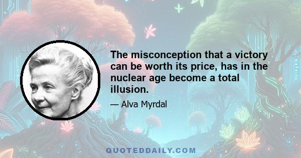 The misconception that a victory can be worth its price, has in the nuclear age become a total illusion.