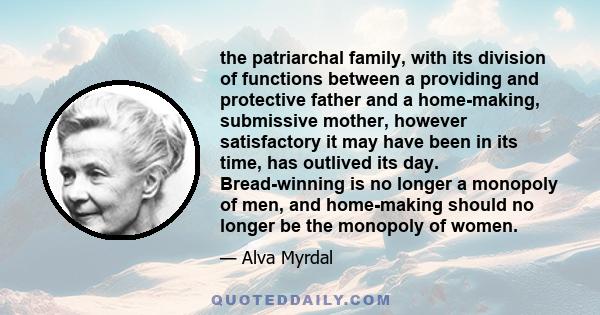 the patriarchal family, with its division of functions between a providing and protective father and a home-making, submissive mother, however satisfactory it may have been in its time, has outlived its day.