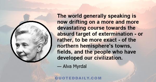 The world generally speaking is now drifting on a more and more devastating course towards the absurd target of extermination - or rather, to be more exact - of the northern hemisphere's towns, fields, and the people