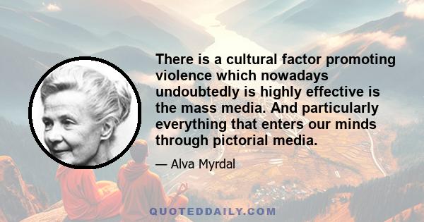 There is a cultural factor promoting violence which nowadays undoubtedly is highly effective is the mass media. And particularly everything that enters our minds through pictorial media.