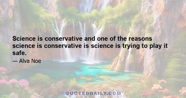 Science is conservative and one of the reasons science is conservative is science is trying to play it safe.