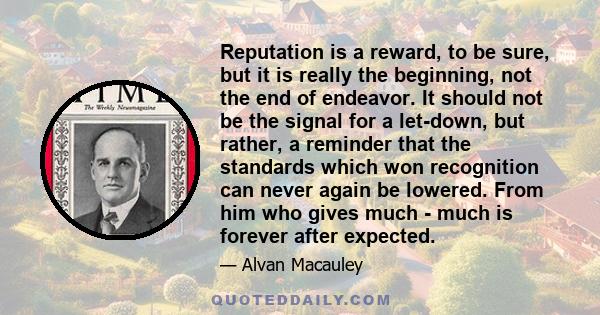 Reputation is a reward, to be sure, but it is really the beginning, not the end of endeavor. It should not be the signal for a let-down, but rather, a reminder that the standards which won recognition can never again be 