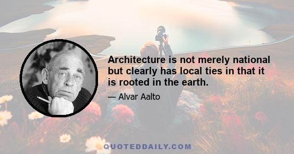 Architecture is not merely national but clearly has local ties in that it is rooted in the earth.