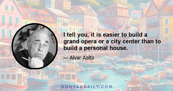 I tell you, it is easier to build a grand opera or a city center than to build a personal house.