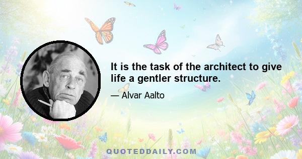 It is the task of the architect to give life a gentler structure.