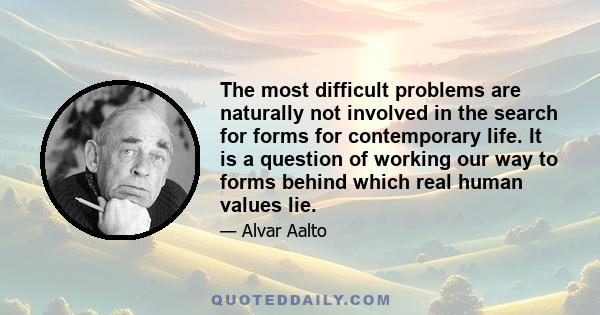 The most difficult problems are naturally not involved in the search for forms for contemporary life. It is a question of working our way to forms behind which real human values lie.