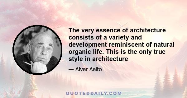 The very essence of architecture consists of a variety and development reminiscent of natural organic life. This is the only true style in architecture