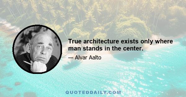 True architecture exists only where man stands in the center.