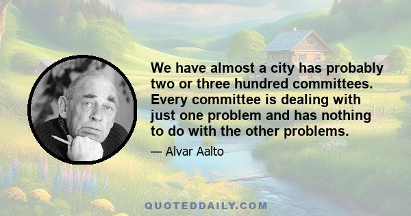 We have almost a city has probably two or three hundred committees. Every committee is dealing with just one problem and has nothing to do with the other problems.