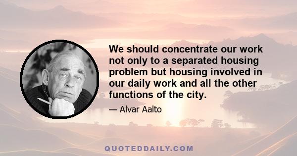 We should concentrate our work not only to a separated housing problem but housing involved in our daily work and all the other functions of the city.