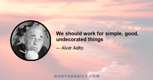 We should work for simple, good, undecorated things