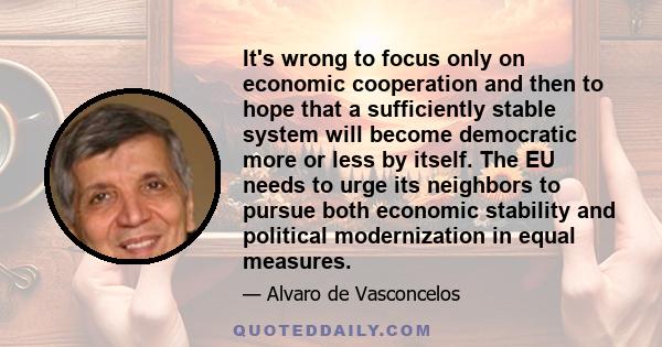 It's wrong to focus only on economic cooperation and then to hope that a sufficiently stable system will become democratic more or less by itself. The EU needs to urge its neighbors to pursue both economic stability and 