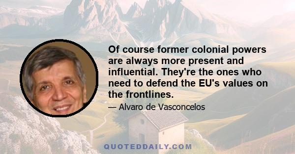 Of course former colonial powers are always more present and influential. They're the ones who need to defend the EU's values on the frontlines.