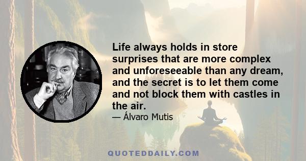 Life always holds in store surprises that are more complex and unforeseeable than any dream, and the secret is to let them come and not block them with castles in the air.