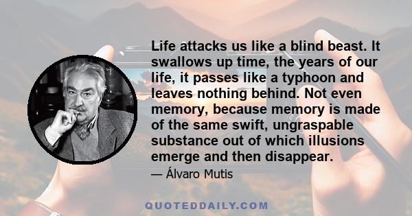 Life attacks us like a blind beast. It swallows up time, the years of our life, it passes like a typhoon and leaves nothing behind. Not even memory, because memory is made of the same swift, ungraspable substance out of 