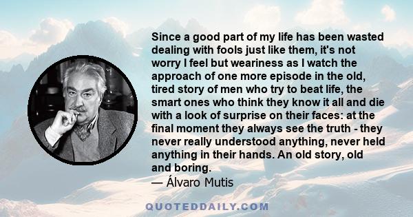 Since a good part of my life has been wasted dealing with fools just like them, it's not worry I feel but weariness as I watch the approach of one more episode in the old, tired story of men who try to beat life, the