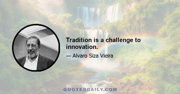 Tradition is a challenge to innovation.