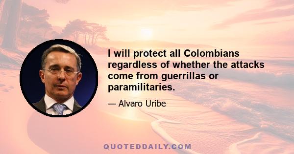 I will protect all Colombians regardless of whether the attacks come from guerrillas or paramilitaries.