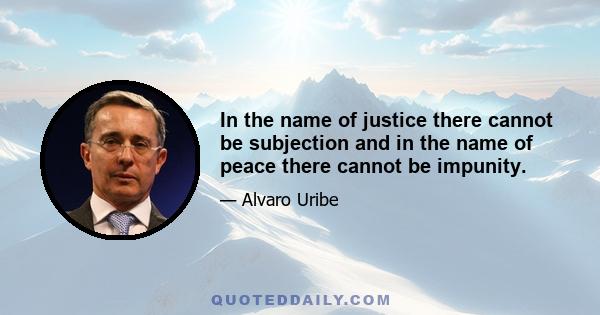 In the name of justice there cannot be subjection and in the name of peace there cannot be impunity.