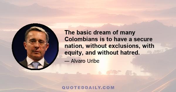 The basic dream of many Colombians is to have a secure nation, without exclusions, with equity, and without hatred.