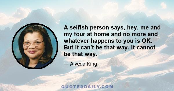 A selfish person says, hey, me and my four at home and no more and whatever happens to you is OK. But it can't be that way. It cannot be that way.