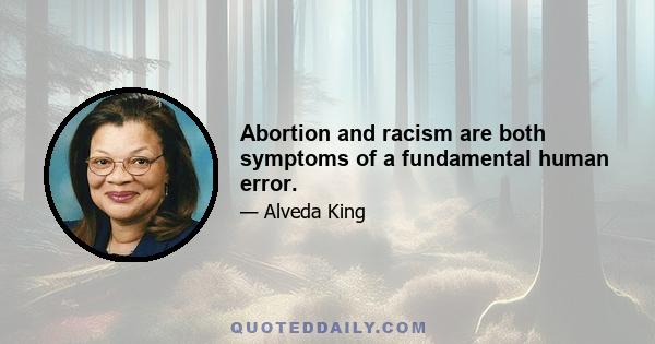 Abortion and racism are both symptoms of a fundamental human error.