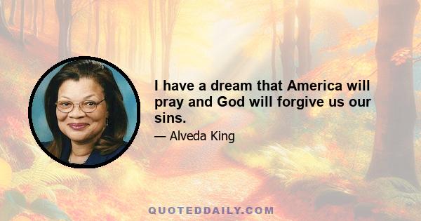 I have a dream that America will pray and God will forgive us our sins.