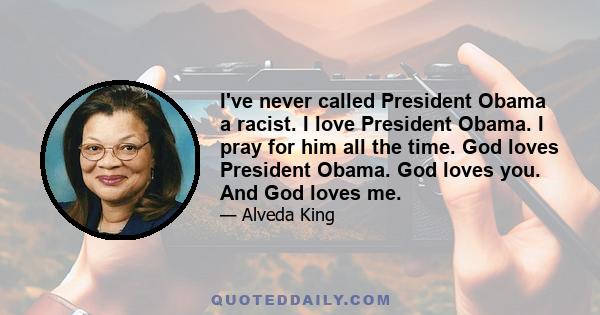 I've never called President Obama a racist. I love President Obama. I pray for him all the time. God loves President Obama. God loves you. And God loves me.