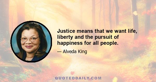 Justice means that we want life, liberty and the pursuit of happiness for all people.