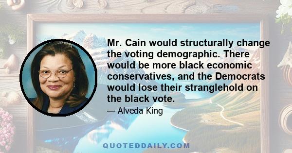 Mr. Cain would structurally change the voting demographic. There would be more black economic conservatives, and the Democrats would lose their stranglehold on the black vote.