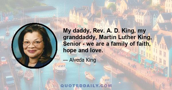 My daddy, Rev. A. D. King, my granddaddy, Martin Luther King, Senior - we are a family of faith, hope and love.