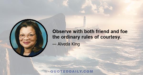 Observe with both friend and foe the ordinary rules of courtesy.