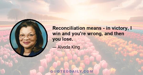 Reconciliation means - in victory, I win and you're wrong, and then you lose.