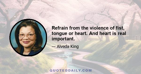 Refrain from the violence of fist, tongue or heart. And heart is real important.