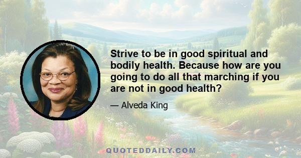 Strive to be in good spiritual and bodily health. Because how are you going to do all that marching if you are not in good health?