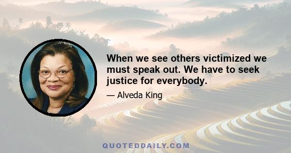 When we see others victimized we must speak out. We have to seek justice for everybody.