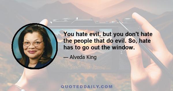 You hate evil, but you don't hate the people that do evil. So, hate has to go out the window.