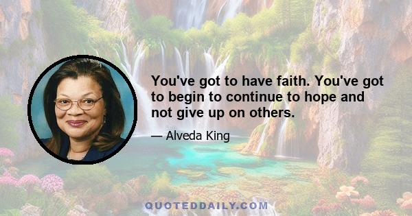 You've got to have faith. You've got to begin to continue to hope and not give up on others.