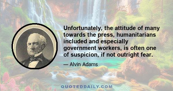 Unfortunately, the attitude of many towards the press, humanitarians included and especially government workers, is often one of suspicion, if not outright fear.