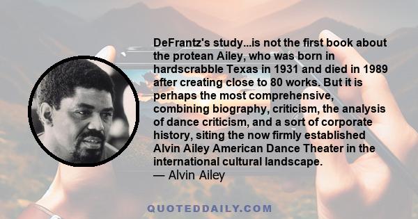 DeFrantz's study...is not the first book about the protean Ailey, who was born in hardscrabble Texas in 1931 and died in 1989 after creating close to 80 works. But it is perhaps the most comprehensive, combining