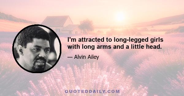 I'm attracted to long-legged girls with long arms and a little head.