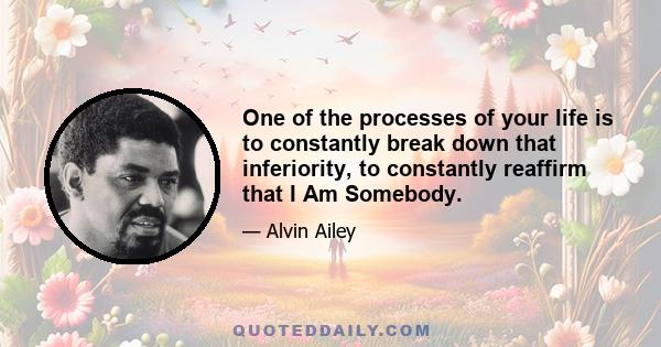 One of the processes of your life is to constantly break down that inferiority, to constantly reaffirm that I Am Somebody.