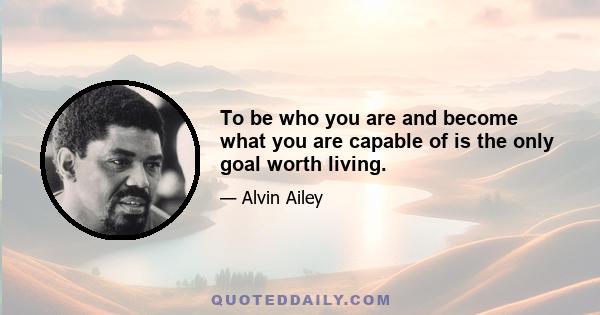 To be who you are and become what you are capable of is the only goal worth living.