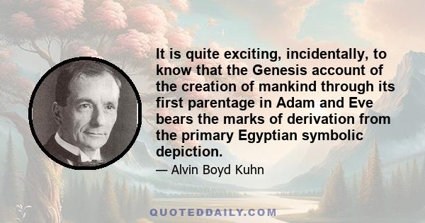 It is quite exciting, incidentally, to know that the Genesis account of the creation of mankind through its first parentage in Adam and Eve bears the marks of derivation from the primary Egyptian symbolic depiction.