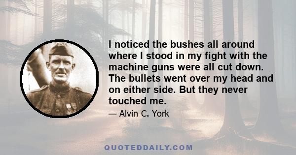 I noticed the bushes all around where I stood in my fight with the machine guns were all cut down. The bullets went over my head and on either side. But they never touched me.