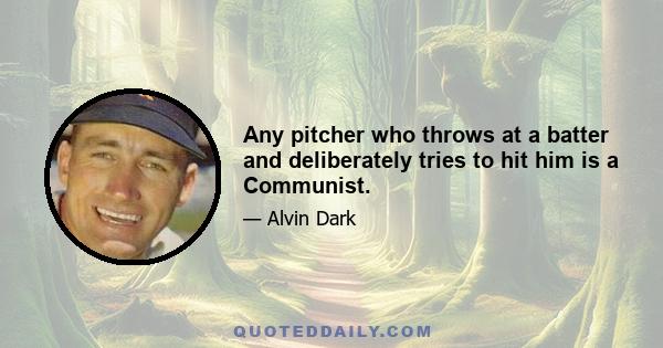 Any pitcher who throws at a batter and deliberately tries to hit him is a Communist.